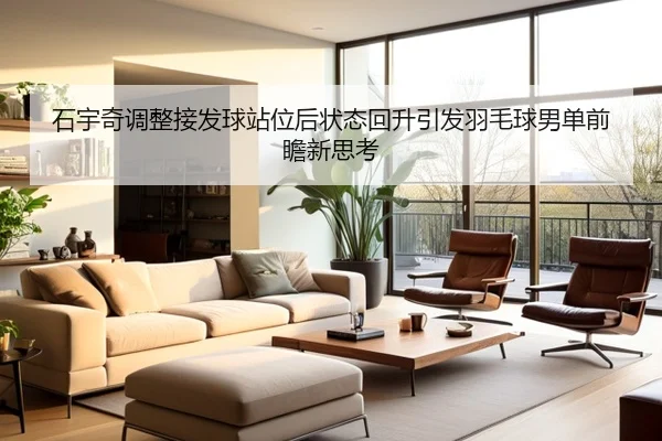 石宇奇调整接发球站位后状态回升引发羽毛球男单前瞻新思考